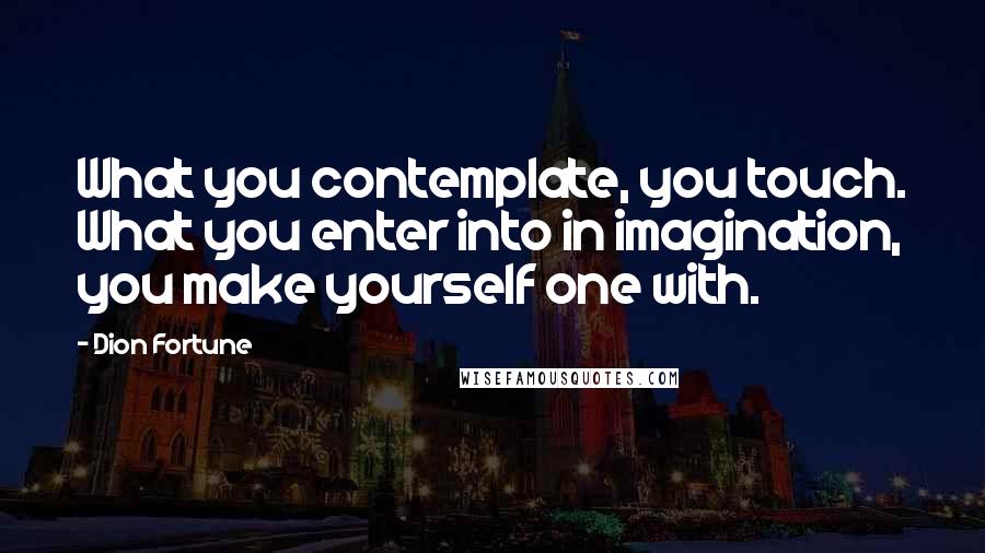 Dion Fortune Quotes: What you contemplate, you touch. What you enter into in imagination, you make yourself one with.