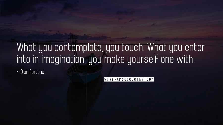 Dion Fortune Quotes: What you contemplate, you touch. What you enter into in imagination, you make yourself one with.