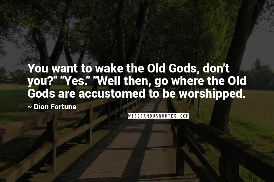 Dion Fortune Quotes: You want to wake the Old Gods, don't you?" "Yes." "Well then, go where the Old Gods are accustomed to be worshipped.