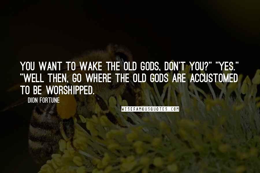 Dion Fortune Quotes: You want to wake the Old Gods, don't you?" "Yes." "Well then, go where the Old Gods are accustomed to be worshipped.