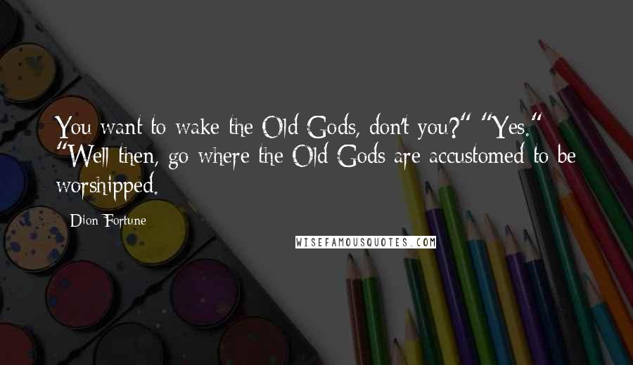 Dion Fortune Quotes: You want to wake the Old Gods, don't you?" "Yes." "Well then, go where the Old Gods are accustomed to be worshipped.