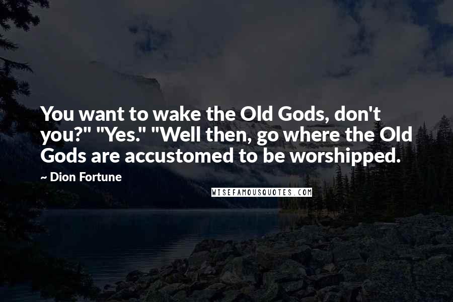 Dion Fortune Quotes: You want to wake the Old Gods, don't you?" "Yes." "Well then, go where the Old Gods are accustomed to be worshipped.