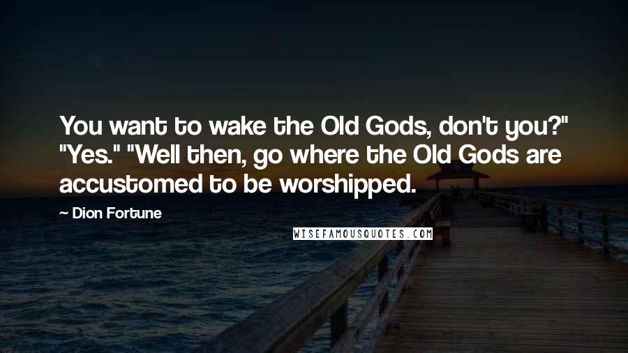 Dion Fortune Quotes: You want to wake the Old Gods, don't you?" "Yes." "Well then, go where the Old Gods are accustomed to be worshipped.