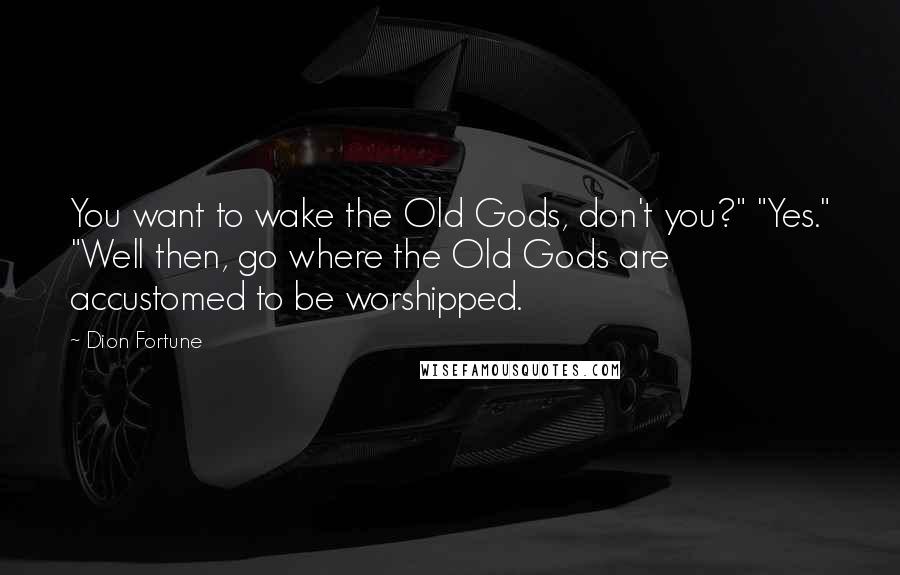 Dion Fortune Quotes: You want to wake the Old Gods, don't you?" "Yes." "Well then, go where the Old Gods are accustomed to be worshipped.