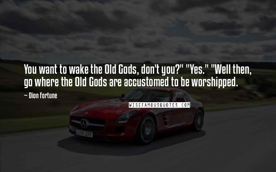 Dion Fortune Quotes: You want to wake the Old Gods, don't you?" "Yes." "Well then, go where the Old Gods are accustomed to be worshipped.