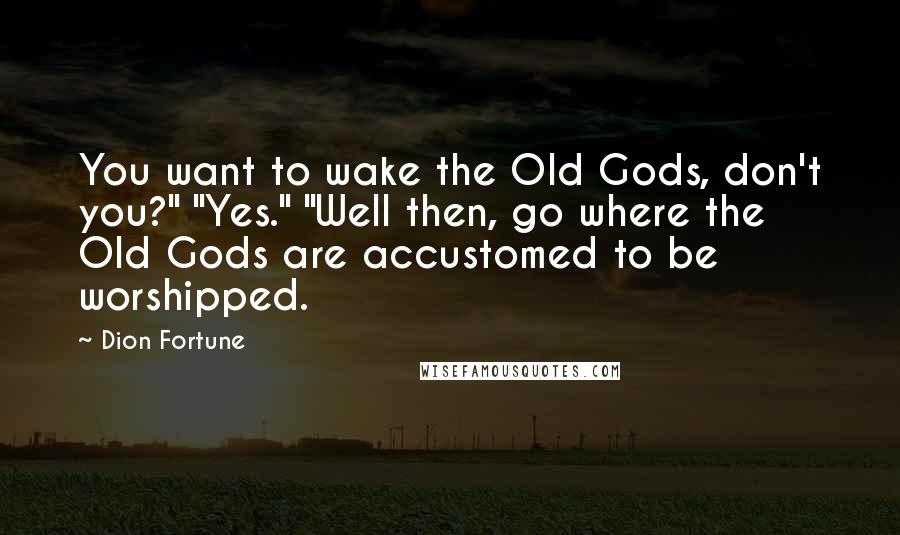 Dion Fortune Quotes: You want to wake the Old Gods, don't you?" "Yes." "Well then, go where the Old Gods are accustomed to be worshipped.