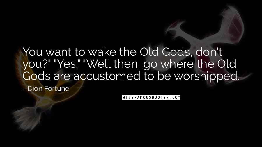 Dion Fortune Quotes: You want to wake the Old Gods, don't you?" "Yes." "Well then, go where the Old Gods are accustomed to be worshipped.