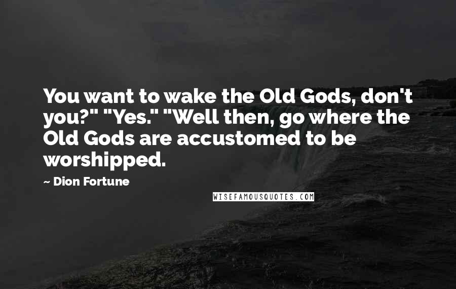 Dion Fortune Quotes: You want to wake the Old Gods, don't you?" "Yes." "Well then, go where the Old Gods are accustomed to be worshipped.