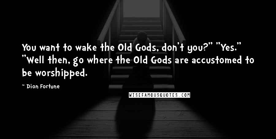 Dion Fortune Quotes: You want to wake the Old Gods, don't you?" "Yes." "Well then, go where the Old Gods are accustomed to be worshipped.