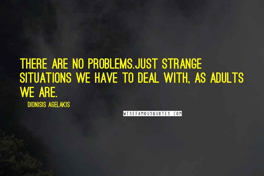 Dionisis Agelakis Quotes: There are no problems.Just strange situations we have to deal with, as adults we are.