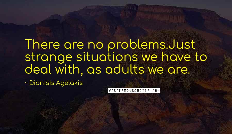 Dionisis Agelakis Quotes: There are no problems.Just strange situations we have to deal with, as adults we are.