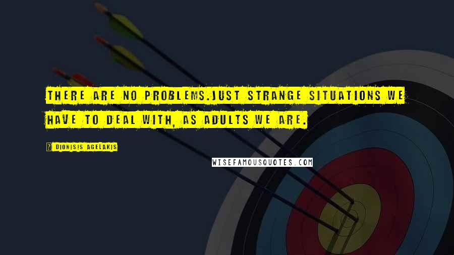 Dionisis Agelakis Quotes: There are no problems.Just strange situations we have to deal with, as adults we are.