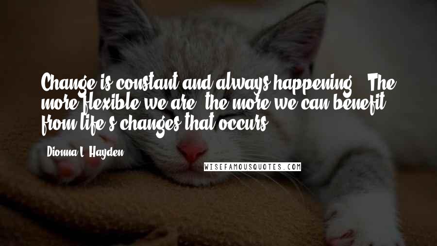 Dionna L. Hayden Quotes: Change is constant and always happening...The more flexible we are, the more we can benefit from life's changes that occurs.