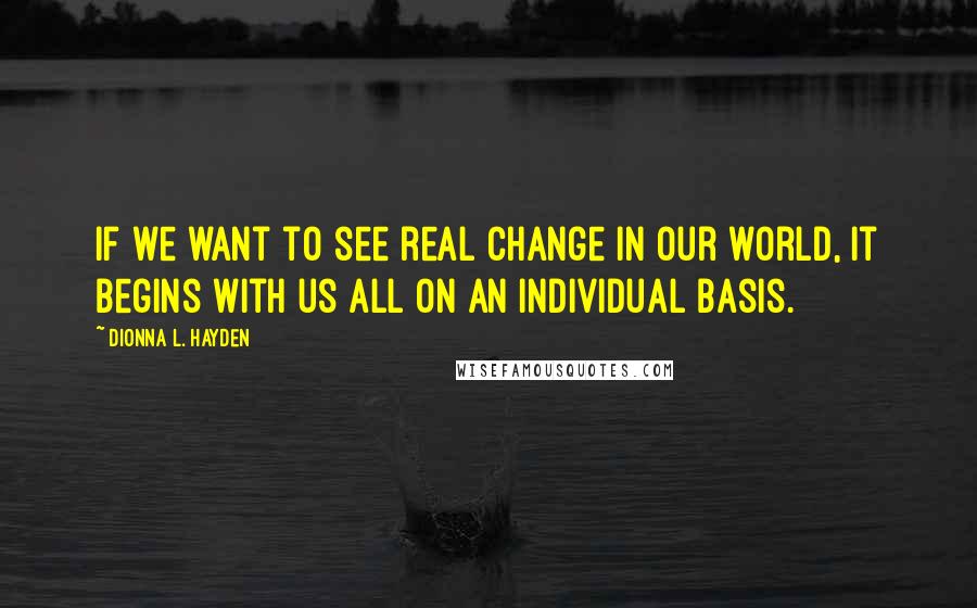 Dionna L. Hayden Quotes: If we want to see real change in our world, it begins with us all on an individual basis.