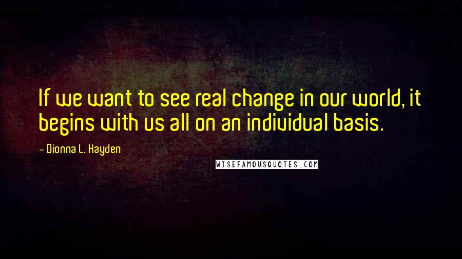 Dionna L. Hayden Quotes: If we want to see real change in our world, it begins with us all on an individual basis.