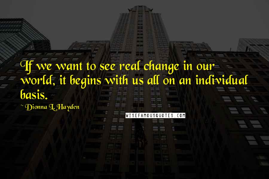 Dionna L. Hayden Quotes: If we want to see real change in our world, it begins with us all on an individual basis.