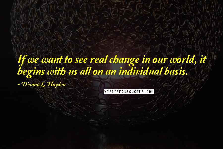 Dionna L. Hayden Quotes: If we want to see real change in our world, it begins with us all on an individual basis.