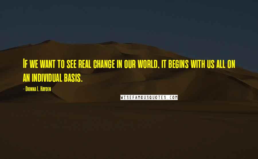 Dionna L. Hayden Quotes: If we want to see real change in our world, it begins with us all on an individual basis.