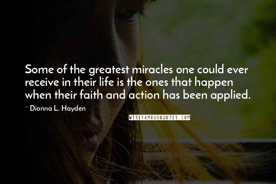 Dionna L. Hayden Quotes: Some of the greatest miracles one could ever receive in their life is the ones that happen when their faith and action has been applied.