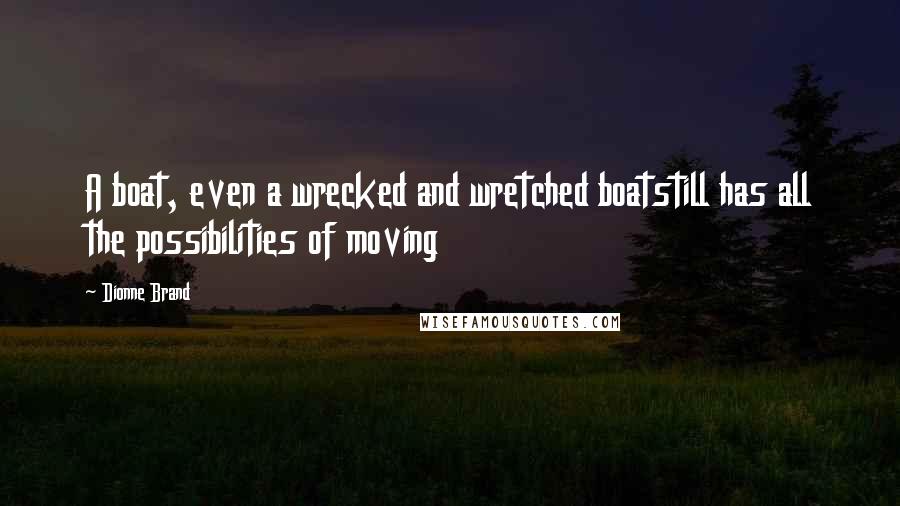 Dionne Brand Quotes: A boat, even a wrecked and wretched boatstill has all the possibilities of moving