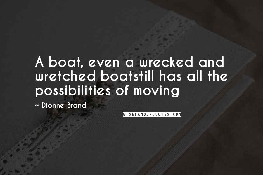 Dionne Brand Quotes: A boat, even a wrecked and wretched boatstill has all the possibilities of moving