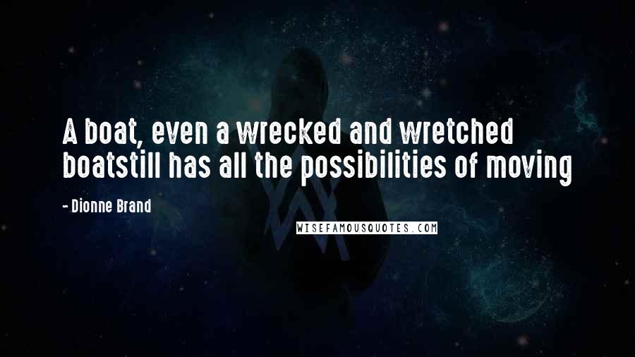 Dionne Brand Quotes: A boat, even a wrecked and wretched boatstill has all the possibilities of moving