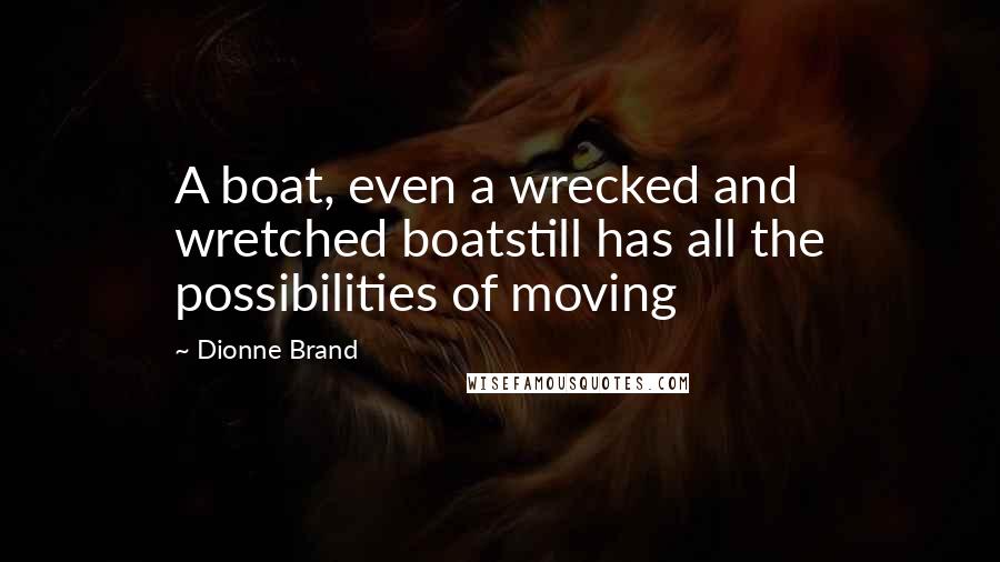 Dionne Brand Quotes: A boat, even a wrecked and wretched boatstill has all the possibilities of moving