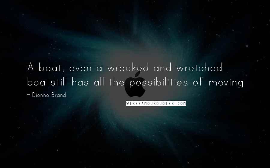 Dionne Brand Quotes: A boat, even a wrecked and wretched boatstill has all the possibilities of moving