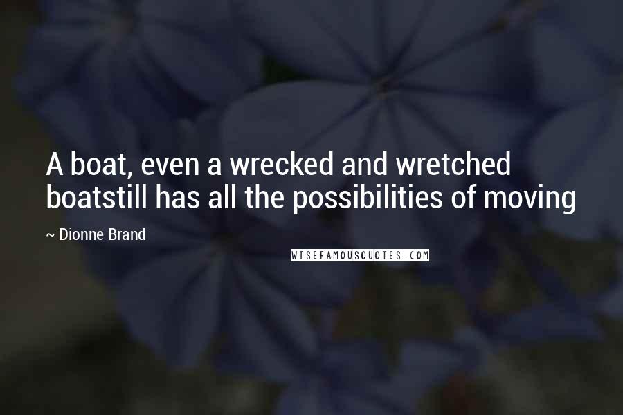 Dionne Brand Quotes: A boat, even a wrecked and wretched boatstill has all the possibilities of moving