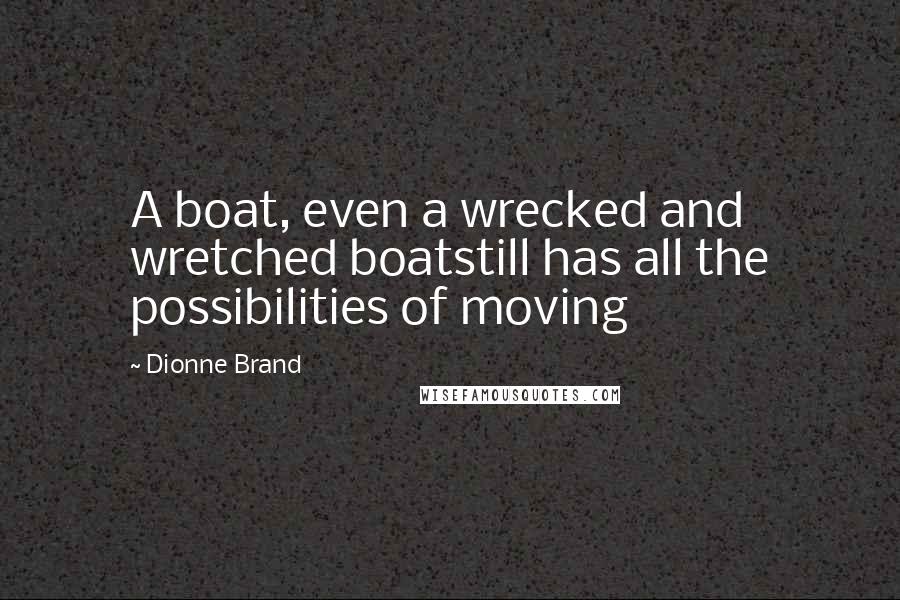 Dionne Brand Quotes: A boat, even a wrecked and wretched boatstill has all the possibilities of moving