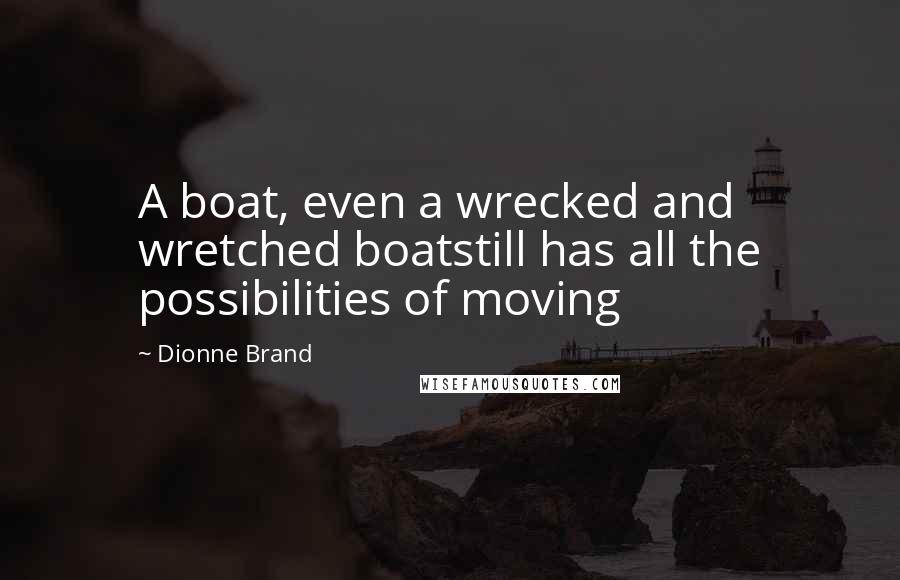 Dionne Brand Quotes: A boat, even a wrecked and wretched boatstill has all the possibilities of moving
