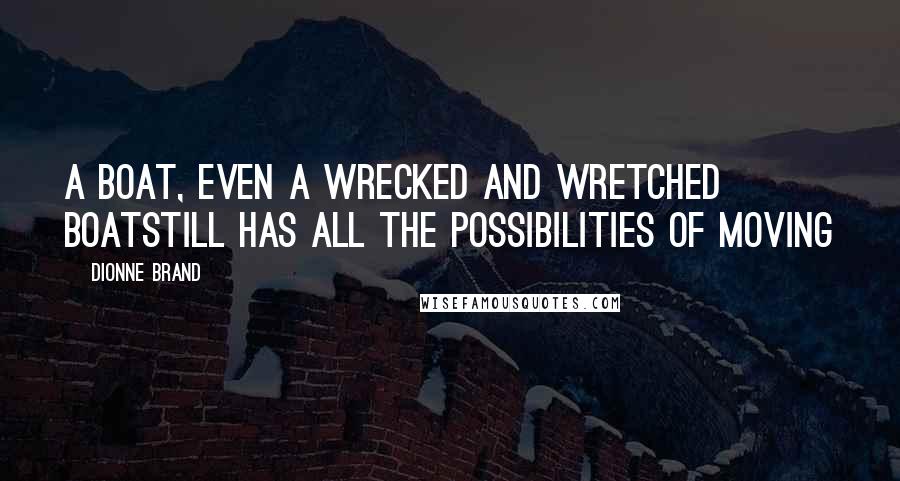 Dionne Brand Quotes: A boat, even a wrecked and wretched boatstill has all the possibilities of moving