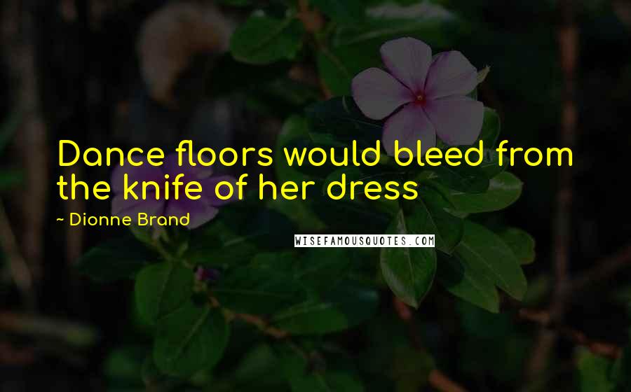 Dionne Brand Quotes: Dance floors would bleed from the knife of her dress