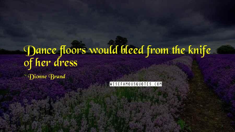 Dionne Brand Quotes: Dance floors would bleed from the knife of her dress