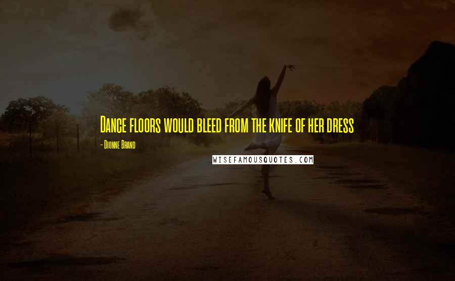 Dionne Brand Quotes: Dance floors would bleed from the knife of her dress