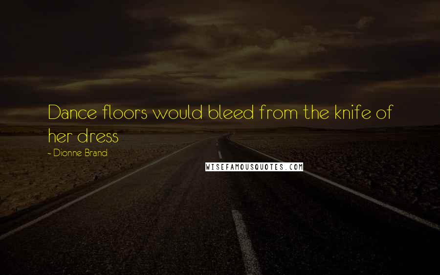 Dionne Brand Quotes: Dance floors would bleed from the knife of her dress