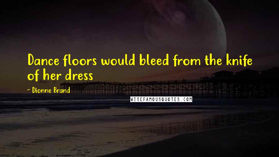 Dionne Brand Quotes: Dance floors would bleed from the knife of her dress