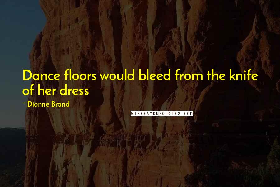 Dionne Brand Quotes: Dance floors would bleed from the knife of her dress