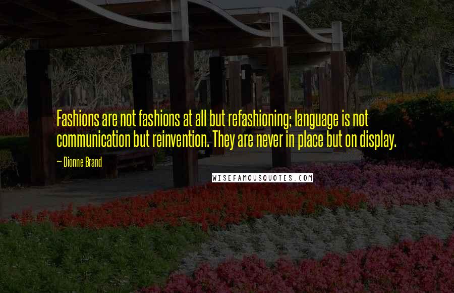 Dionne Brand Quotes: Fashions are not fashions at all but refashioning; language is not communication but reinvention. They are never in place but on display.