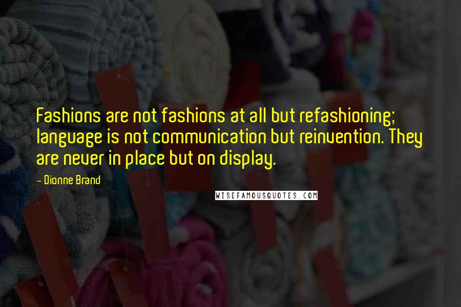 Dionne Brand Quotes: Fashions are not fashions at all but refashioning; language is not communication but reinvention. They are never in place but on display.