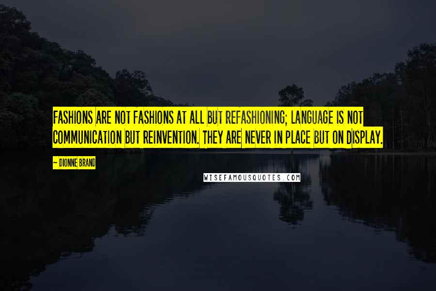 Dionne Brand Quotes: Fashions are not fashions at all but refashioning; language is not communication but reinvention. They are never in place but on display.