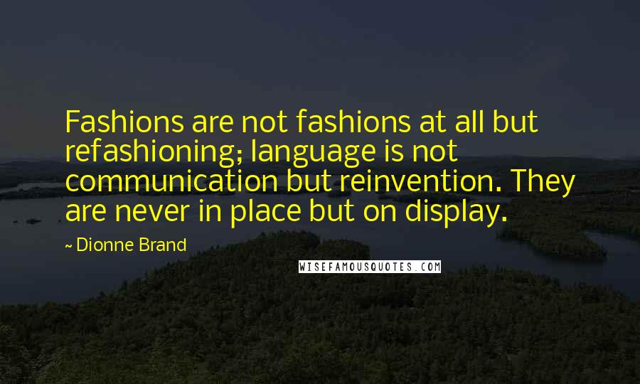 Dionne Brand Quotes: Fashions are not fashions at all but refashioning; language is not communication but reinvention. They are never in place but on display.