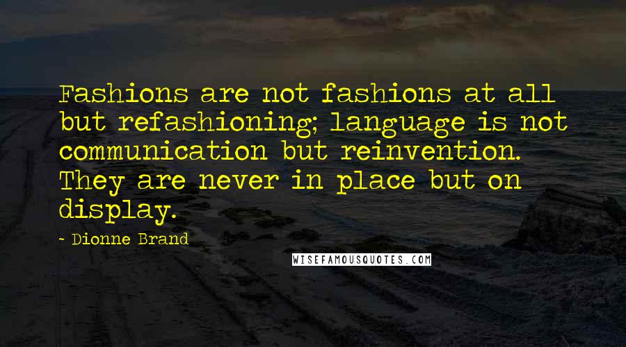 Dionne Brand Quotes: Fashions are not fashions at all but refashioning; language is not communication but reinvention. They are never in place but on display.