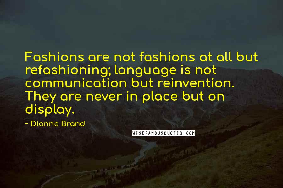 Dionne Brand Quotes: Fashions are not fashions at all but refashioning; language is not communication but reinvention. They are never in place but on display.