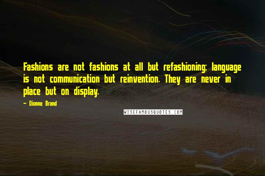 Dionne Brand Quotes: Fashions are not fashions at all but refashioning; language is not communication but reinvention. They are never in place but on display.