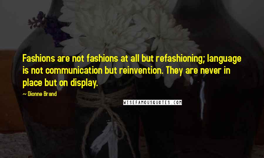 Dionne Brand Quotes: Fashions are not fashions at all but refashioning; language is not communication but reinvention. They are never in place but on display.
