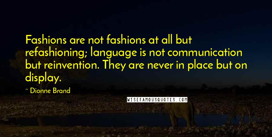 Dionne Brand Quotes: Fashions are not fashions at all but refashioning; language is not communication but reinvention. They are never in place but on display.