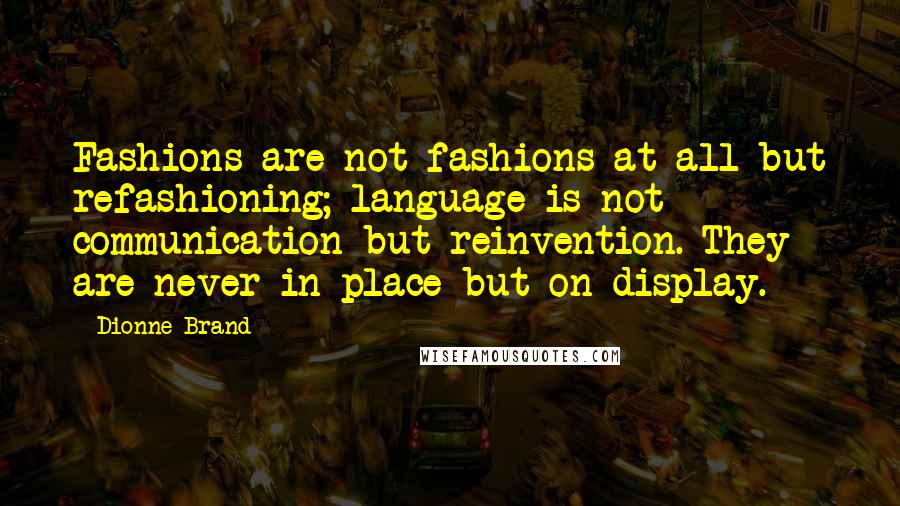 Dionne Brand Quotes: Fashions are not fashions at all but refashioning; language is not communication but reinvention. They are never in place but on display.