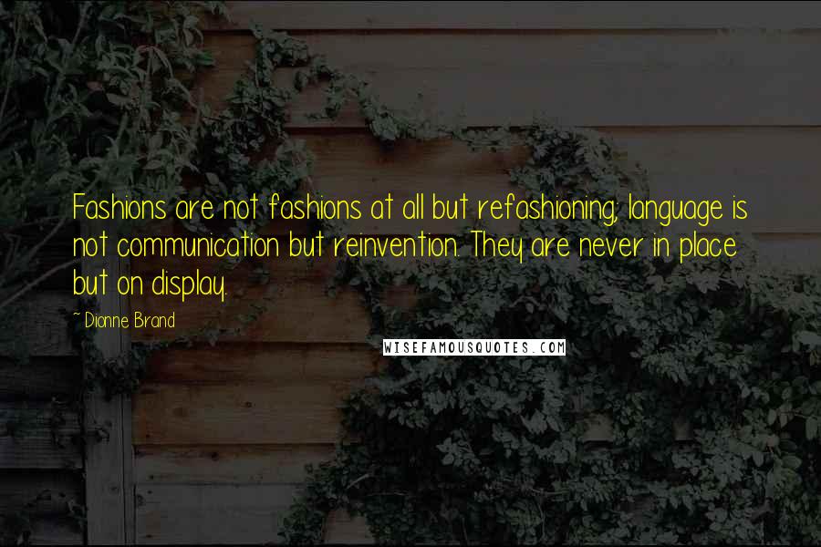 Dionne Brand Quotes: Fashions are not fashions at all but refashioning; language is not communication but reinvention. They are never in place but on display.