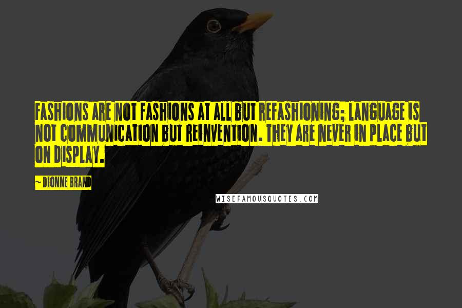 Dionne Brand Quotes: Fashions are not fashions at all but refashioning; language is not communication but reinvention. They are never in place but on display.
